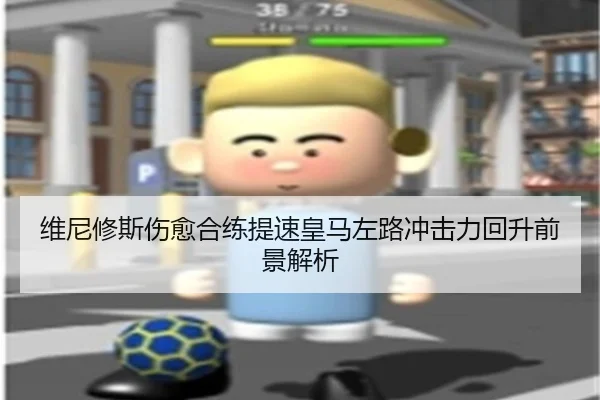 维尼修斯伤愈合练提速皇马左路冲击力回升前景解析 | LDSPORTS