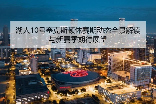 湖人10号塞克斯顿休赛期动态全景解读与新赛季期待展望 | LDSPORTS
